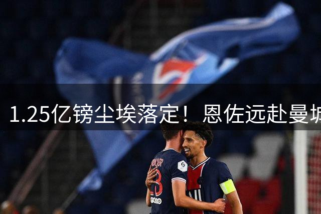 1.25亿镑尘埃落定！恩佐远赴曼城，蓝军放手是无奈也是止损